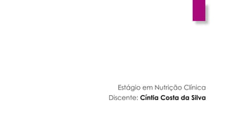 Estágio em Nutrição Clínica
Discente: Cíntia Costa da Silva
 