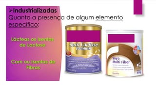 Industrializadas
Quanto a presença de algum elemento
específico:
Lácteas os Isentas
de Lactose
Com ou Isentas de
Fibras
 