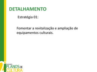 DETALHAMENTO
  Estratégia 01:

  Fomentar a revitalização e ampliação de
  equipamentos culturais.
 