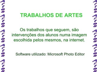TRABALHOS DE ARTES Os trabalhos que seguem, são intervenções dos alunos numa imagem escolhida pelos mesmos, na internet. Software utilizado: Microsoft Photo Editor Artes Artes Artes Artes Artes Artes Artes Artes Artes Artes 
