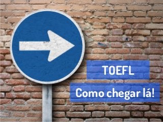 TOEFL
Como chegar lá!
 