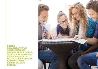 SOMOS
COLABORATIVOS E
COMPLETAMENTE
SOCIAIS. PARA A GENTE,
SE SÓ UM ACHA GRAÇA,
NÃO TEM GRAÇA. A
FELICIDADE É COLETIVA
E, QUANTO MAIS
É DIVIDIDA, MAIS
CRESCE.

 
