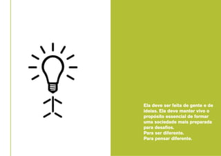 Ela deve ser feita de gente e de
ideias. Ela deve manter vivo o
propósito essencial de formar
uma sociedade mais preparada
para desafios.
Para ser diferente.
Para pensar diferente.

 