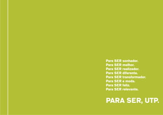 Para SER sonhador.
Para SER melhor.
Para SER realizador.
Para SER diferente.
Para SER transformador.
Para SER a moda.
Para SER feliz.
Para SER relevante.

PARA SER, UTP.

 