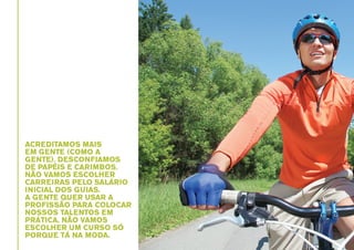 ACREDITAMOS MAIS
EM GENTE (COMO A
GENTE). DESCONFIAMOS
DE PAPÉIS E CARIMBOS.
NÃO VAMOS ESCOLHER
CARREIRAS PELO SALÁRIO
INICIAL DOS GUIAS.
A GENTE QUER USAR A
PROFISSÃO PARA COLOCAR
NOSSOS TALENTOS EM
PRÁTICA. NÃO VAMOS
ESCOLHER UM CURSO SÓ
PORQUE TÁ NA MODA.

 