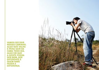 VAMOS DECIDIR
NOSSO CAMINHO.
ALGO QUE VALHA
E PENA SAIR DA
CAMA TODO DIA.
ALGO EM QUE
A GENTE POSSA
SER BOM, SER
DIFERENTE E
QUEM SABE
FAZER A
DIFERENÇA.

 