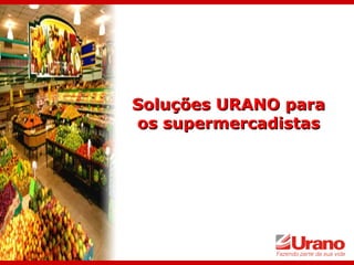 Soluções URANO para
os supermercadistas
 