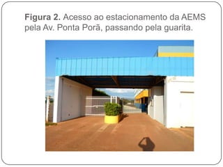 Figura 2. Acesso ao estacionamento da AEMS
pela Av. Ponta Porã, passando pela guarita.
 