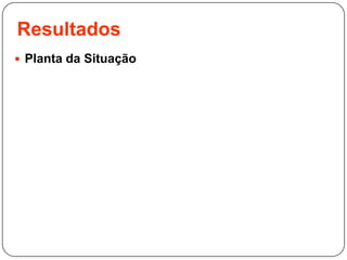 Resultados
 Planta da Situação
 