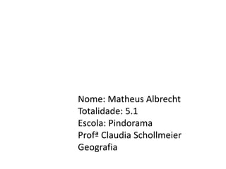 Nome: Matheus Albrecht
Totalidade: 5.1
Escola: Pindorama
Profª Claudia Schollmeier
Geografia
 