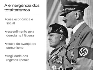 A emergência dos
totalitarismos

• crise económica e
  social

• ressentimento pela
  derrota na I Guerra

• receio do avanço do
  comunismo

• fragilidade dos
  regimes liberais
 
