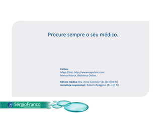 Procure sempre o seu médico.
Fontes:
Mayo Clinic. http://wwwmayoclinic.com.
Manual Merck, Biblioteca Online.
Editora médica: Dra. Anna Gabriela Fuks (615039-RJ)
Jornalista responsável: Roberto Maggessi (31.250 RJ)
 