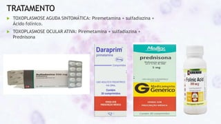 TRATAMENTO
 TOXOPLASMOSE AGUDA SINTOMÁTICA: Piremetamina + sulfadiazina +
Ácido folínico.
 TOXOPLASMOSE OCULAR ATIVA: Piremetamina + sulfadiazina +
Prednisona
 