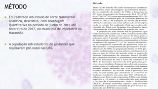 MÉTODO
 Foi realizado um estudo de corte transversal
analítico, descritivo, com abordagem
quantitativa no período de junho de 2016 até
fevereiro de 2017, no município de Imperatriz no
Maranhão.
 A população sob estudo foi de gestantes que
realizavam pré-natal nas UBS.
 
