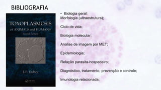 BIBLIOGRAFIA
• Biologia geral:
Morfologia (ultraestrutura);
Ciclo de vida;
Biologia molecular;
Análise de imagem por MET;
Epidemiologia;
Relação parasita-hospedeiro;
Diagnóstico, tratamento, prevenção e controle;
Imunologia relacionada;
 
