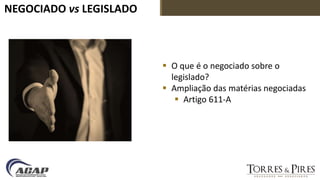 NEGOCIADO vs LEGISLADO
 O que é o negociado sobre o
legislado?
 Ampliação das matérias negociadas
 Artigo 611-A
 