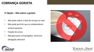COBRANÇA GORJETA
1ª Opção – Não cobrar a gorjeta
 Não pode cobrar a taxa de serviço na nota
 Não pode permitir que os colaboradores
aceitem gorjetas
 Fixação de avisos
 Não gera para o empregador, nenhuma
obrigação adicional
 