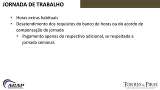 JORNADA DE TRABALHO
 Horas extras habituais
 Desatendimento dos requisitos do banco de horas ou do acordo de
compensação de jornada
 Pagamento apenas do respectivo adicional, se respeitada a
jornada semanal.
 