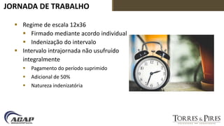 JORNADA DE TRABALHO
 Regime de escala 12x36
 Firmado mediante acordo individual
 Indenização do intervalo
 Intervalo intrajornada não usufruído
integralmente
 Pagamento do período suprimido
 Adicional de 50%
 Natureza indenizatória
 