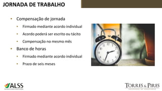 JORNADA DE TRABALHO
▪ Compensação de jornada
▪ Firmado mediante acordo individual
▪ Acordo poderá ser escrito ou tácito
▪ Compensação no mesmo mês
▪ Banco de horas
▪ Firmado mediante acordo individual
▪ Prazo de seis meses
 