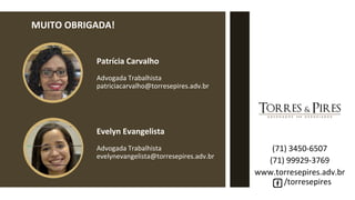 MUITO OBRIGADA!
(71) 3450-6507
(71) 99929-3769
www.torresepires.adv.br
/torresepires
Patrícia Carvalho
Advogada Trabalhista
patriciacarvalho@torresepires.adv.br
Evelyn Evangelista
Advogada Trabalhista
evelynevangelista@torresepires.adv.br
 