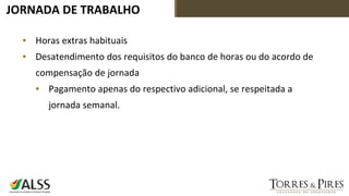 JORNADA DE TRABALHO
▪ Horas extras habituais
▪ Desatendimento dos requisitos do banco de horas ou do acordo de
compensação de jornada
▪ Pagamento apenas do respectivo adicional, se respeitada a
jornada semanal.
 