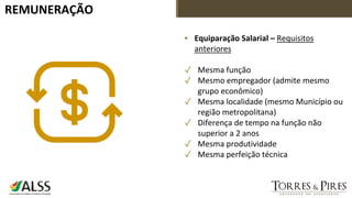 REMUNERAÇÃO
▪ Equiparação Salarial – Requisitos
anteriores
✓ Mesma função
✓ Mesmo empregador (admite mesmo
grupo econômico)
✓ Mesma localidade (mesmo Município ou
região metropolitana)
✓ Diferença de tempo na função não
superior a 2 anos
✓ Mesma produtividade
✓ Mesma perfeição técnica
 