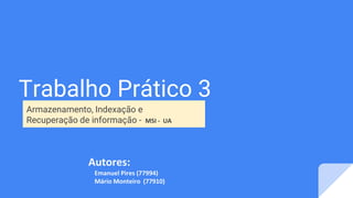 Trabalho Prático 3
Armazenamento, Indexação e
Recuperação de informação - MSI - UA
Autores:
Emanuel Pires (77994)
Mário Monteiro (77910)
 