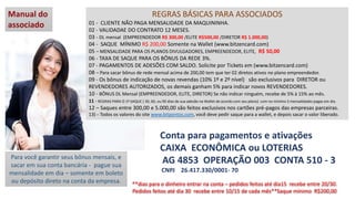 Para você garantir seus bônus mensais, e
sacar em sua conta bancária - pague sua
mensalidade em dia – somente em boleto
ou depósito direto na conta da empresa.
REGRAS BÁSICAS PARA ASSOCIADOS
01 - CLIENTE NÃO PAGA MENSALIDADE DA MAQUININHA.
02 - VALIDADAE DO CONTRATO 12 MESES.
03 - DL mensal (EMPREENDEDOR R$ 300,00 /ELITE R$500,00 /DIRETOR R$ 1.000,00)
04 - SAQUE MÍNIMO R$ 200,00 Somente na Wallet (www.bitzencard.com)
05 – MENSALIDADE PARA OS PLANOS DIVULGADORES, EMPREENDEDOR, ELITE, R$ 50,00
06 - TAXA DE SAQUE PARA OS BÔNUS DA REDE 3%.
07 - PAGAMENTOS DE ADESÕES COM SALDO. Solicite por Tickets em (www.bitzencard.com)
08 – Para sacar bônus de rede mensal acima de 200,00 tem que ter 02 diretos ativos no plano empreendedor.
09 - Os bônus de indicação de novas revendas (10% 1º e 2º nível) são exclusivos para DIRETOR ou
REVENDEDORES AUTORIZADOS, os demais ganham 5% para indicar novos REVENDEDORES.
10 - BÔNUS DL Mensal (EMPREENDEDOR, ELITE, DIRETOR) Se não indicar ninguém, recebe de 5% à 15% ao mês.
11 - REGRAS PARA O 1º SAQUE ( 30, 60, ou 90 dias de sua adesão na Wallet de acordo com seu plano) com no mínimo 3 mensalidades pagas em dia.
12 – Saques entre 300,00 e 5.000,00 são feitos exclusivos nos cartões pré-pagos das empresas parceiras.
13) – Todos os valores do site www.bitpontos.com, você deve pedir saque para a wallet, e depois sacar o valor liberado.
**dias para o dinheiro entrar na conta – pedidos feitos até dia15 recebe entre 20/30.
Pedidos feitos até dia 30 recebe entre 10/15 de cada mês**Saque mínimo R$200,00
Conta para pagamentos e ativações
CAIXA ECONÔMICA ou LOTERIAS
AG 4853 OPERAÇÃO 003 CONTA 510 - 3
CNPJ 26.417.330/0001- 70
 