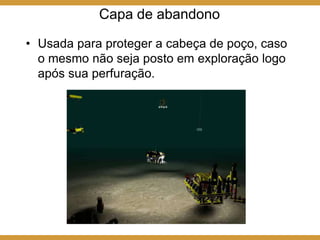 Capa de abandono
• Usada para proteger a cabeça de poço, caso
o mesmo não seja posto em exploração logo
após sua perfuração.
 