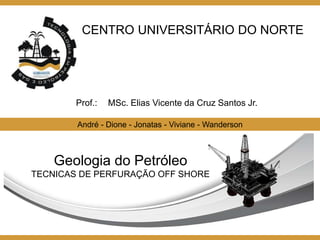 CENTRO UNIVERSITÁRIO DO NORTE
André - Dione - Jonatas - Viviane - Wanderson
Geologia do Petróleo
TECNICAS DE PERFURAÇÃO OFF SHORE
Prof.: MSc. Elias Vicente da Cruz Santos Jr.
 