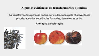 Algumas evidências de transformações químicas
As transformações químicas podem ser evidenciadas pela observação de
propriedades das substâncias formadas, dentre estas estão:
Alteração da coloração
 