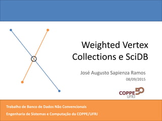 Weighted Vertex
Collections e SciDB
José Augusto Sapienza Ramos
08/09/2015
Trabalho de Banco de Dados Não Convencionais
Engenharia de Sistemas e Computação da COPPE/UFRJ
 