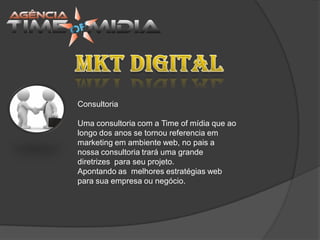 Consultoria

Uma consultoria com a Time of mídia que ao
longo dos anos se tornou referencia em
marketing em ambiente web, no pais a
nossa consultoria trará uma grande
diretrizes para seu projeto.
Apontando as melhores estratégias web
para sua empresa ou negócio.
 