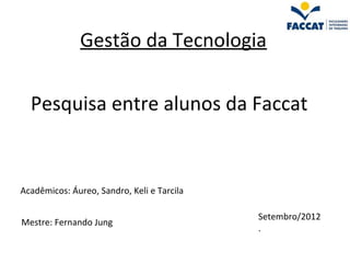 Gestão da Tecnologia

  Pesquisa entre alunos da Faccat


Acadêmicos: Áureo, Sandro, Keli e Tarcila

                                            Setembro/2012
Mestre: Fernando Jung
                                            .
 