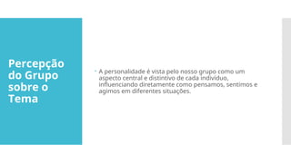 Percepção
do Grupo
sobre o
Tema
 A personalidade é vista pelo nosso grupo como um
aspecto central e distintivo de cada indivíduo,
influenciando diretamente como pensamos, sentimos e
agimos em diferentes situações.
 