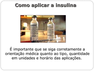 Como aplicar a insulinaComo aplicar a insulina
É importante que se siga corretamente a
orientação médica quanto ao tipo, quantidade
em unidades e horário das aplicações.
 