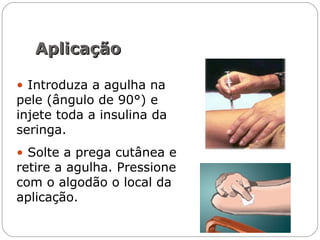 • Introduza a agulha na
pele (ângulo de 90°) e
injete toda a insulina da
seringa.
• Solte a prega cutânea e
retire a agulha. Pressione
com o algodão o local da
aplicação.
AplicaçãoAplicação
 