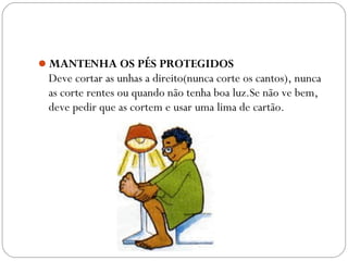 MANTENHA OS PÉS PROTEGIDOS
Deve cortar as unhas a direito(nunca corte os cantos), nunca
as corte rentes ou quando não tenha boa luz.Se não ve bem,
deve pedir que as cortem e usar uma lima de cartão.
 