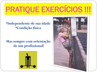 •Independente de sua idade
•Condição física
Mas sempre com orientação
de um profissional!
 