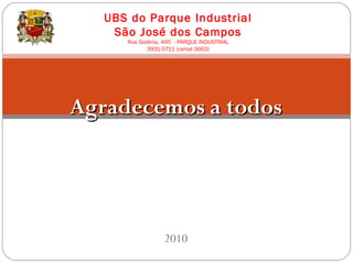 Agradecemos a todosAgradecemos a todos
2010
UBS do Parque Industrial
São José dos Campos
Rua Goiânia, 495 - PARQUE INDUSTRIAL
3931-5711 (ramal 3663)
 