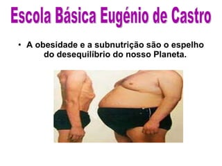 A obesidade e a subnutrição são o espelho do desequilíbrio do nosso Planeta. Escola Básica Eugénio de Castro 
