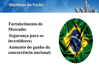 Objetivos da Fusão



Fortalecimento de
Mercado;
 Segurança para os
investidores;
Aumento do ganho da
concorrência nacional;
 