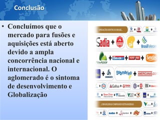 Conclusão

• Concluímos que o
  mercado para fusões e
  aquisições está aberto
  devido a ampla
  concorrência nacional e
  internacional. O
  aglomerado é o sintoma
  de desenvolvimento e
  Globalização
 