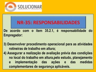 De acordo com o item 35.2.1, é responsabilidade do
Empregador:
3) Desenvolver procedimento operacional para as atividades
...