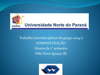 Trabalho interdisciplinar de grupo 2014/2 
ADMINISTRAÇÃO 
Alunos de 1° semestre 
Pólo Nova Iguaçu RJ 
 