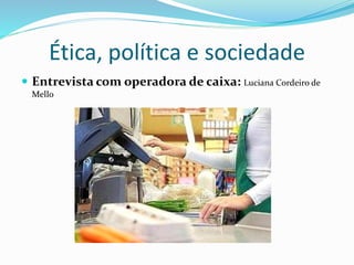 Ética, política e sociedade 
 Entrevista com operadora de caixa: Luciana Cordeiro de 
Mello 
 