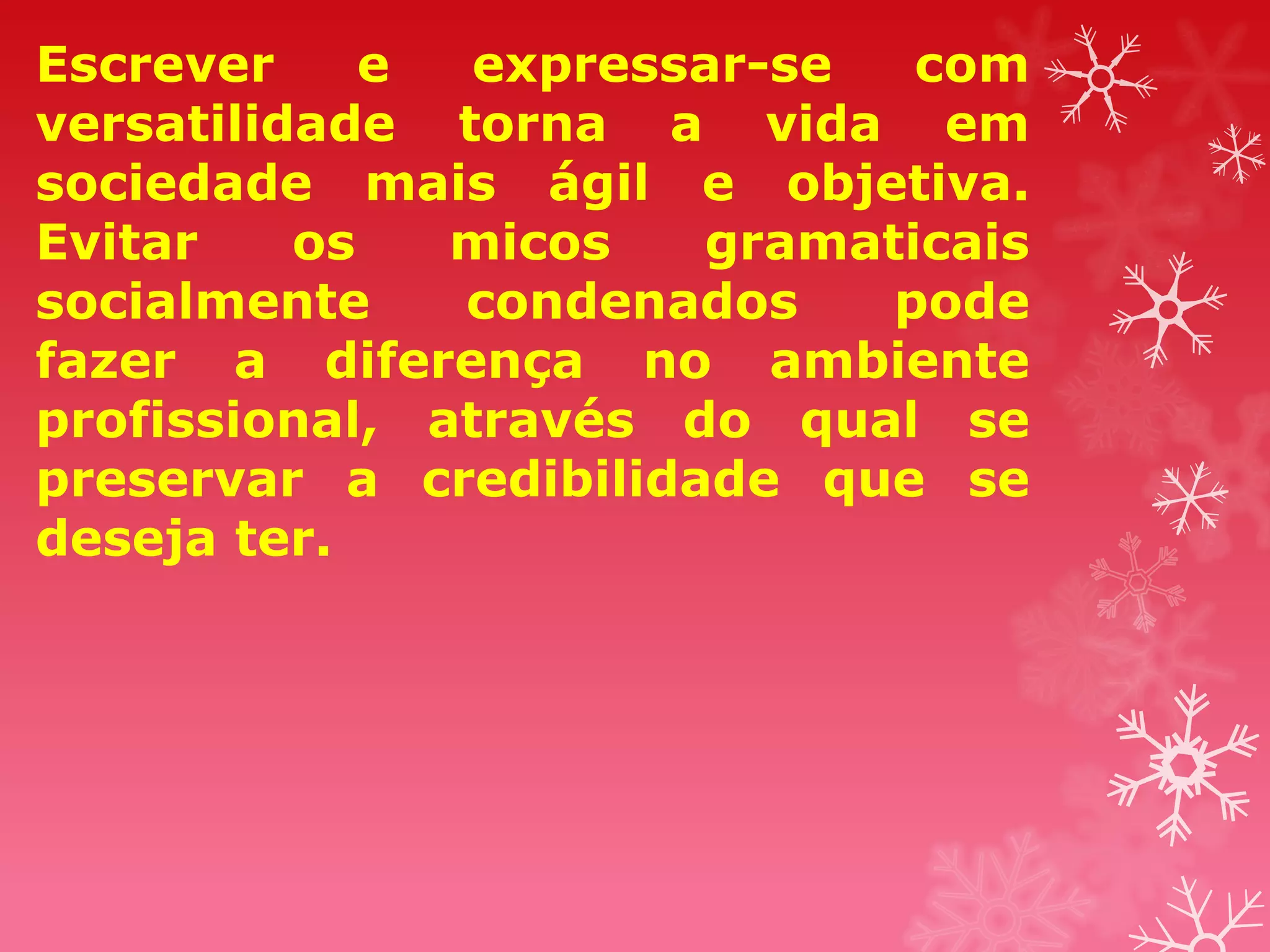 Escrever     e  expressar-se  com
versatilidade torna a vida em
sociedade mais ágil e objetiva.
Evitar    os   micos   gramaticais
socialmente    condenados    pode
fazer a diferença no ambiente
profissional, através do qual se
preservar a credibilidade que se
deseja ter.
 