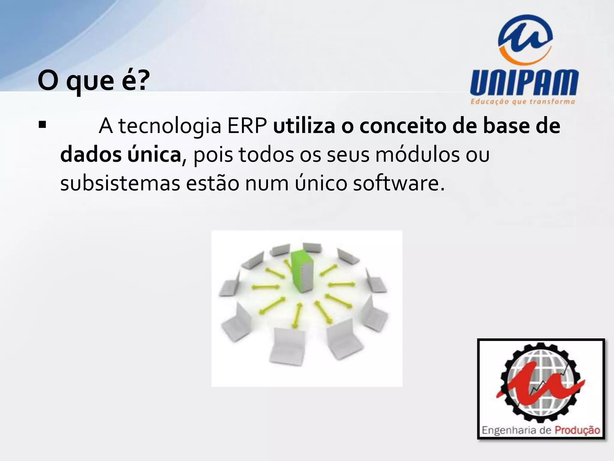 O que é?
      A tecnologia ERP utiliza o conceito de base de
    dados única, pois todos os seus módulos ou
    subsistemas estão num único software.
 