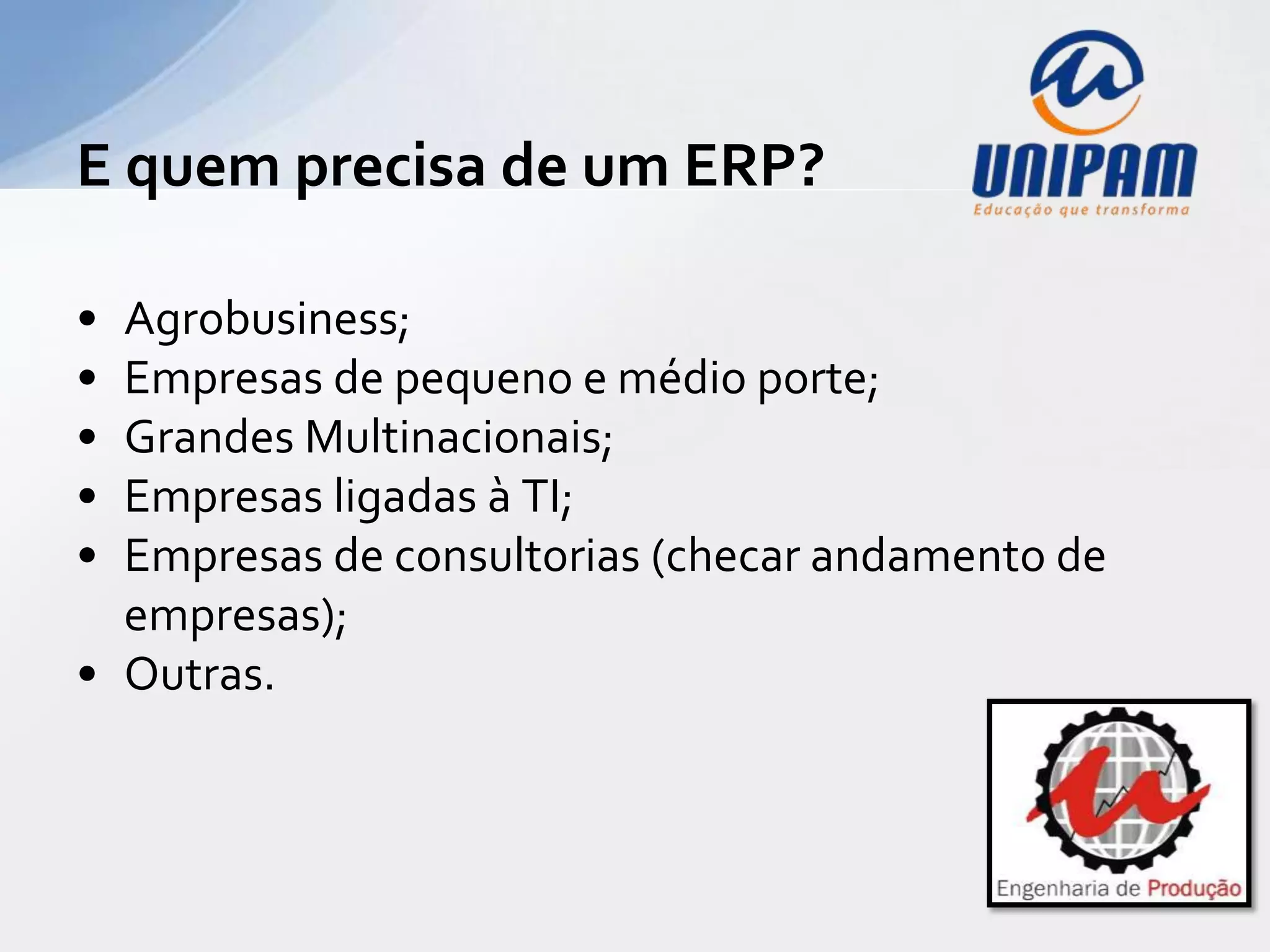 E quem precisa de um ERP?

• Agrobusiness;
• Empresas de pequeno e médio porte;
• Grandes Multinacionais;
• Empresas ligadas à TI;
• Empresas de consultorias (checar andamento de
  empresas);
• Outras.
 